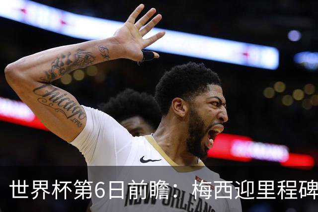 世界杯第6日前瞻：梅西迎里程碑战 姆巴佩哈兰德各自出击