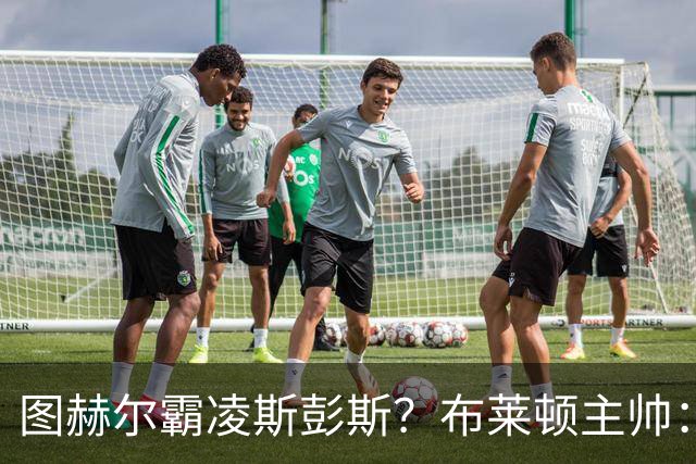 图赫尔霸凌斯彭斯？布莱顿主帅：根本没有，图赫尔很信任和重视他
