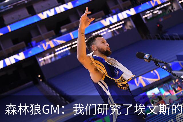 森林狼GM：我们研究了埃文斯的每次三分投篮 相信其技术能对接NBA