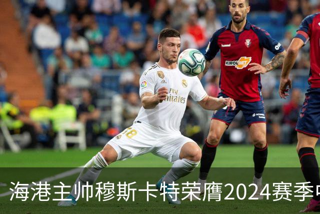 海港主帅穆斯卡特荣膺2024赛季中超最佳教练
