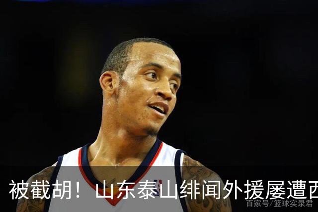 被截胡！山东泰山绯闻外援屡遭西甲豪门争抢，夏窗换外援再度落空