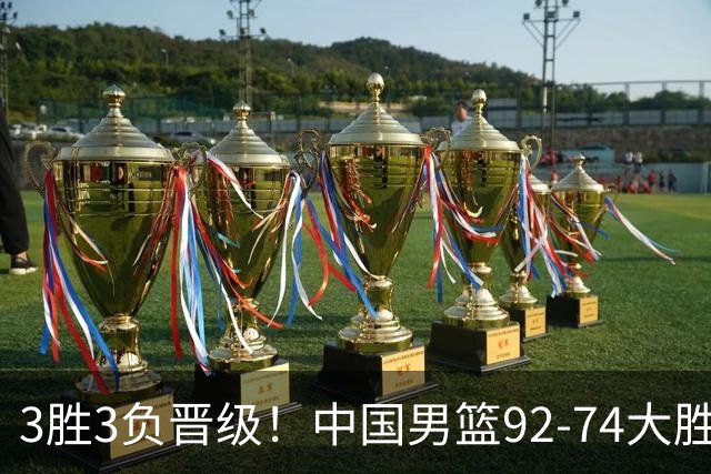 3胜3负晋级！中国男篮92-74大胜背后，比起2大亮点，2个不足需注意