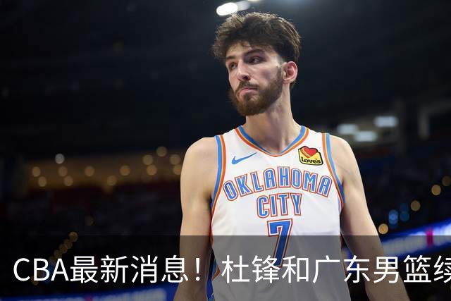 CBA最新消息！杜锋和广东男篮续约四年，浙江官宣续约法莱卡斯，郭艾伦续约遇阻