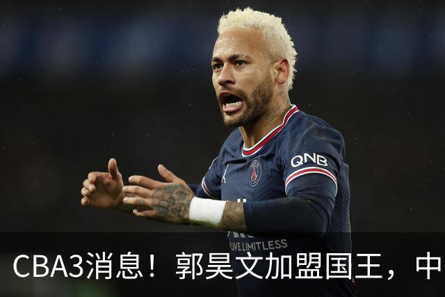 CBA3消息！郭昊文加盟国王，中国男篮抵达沈阳，杜锋观战粤BA！